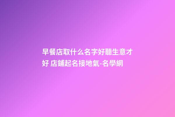 早餐店取什么名字好聽生意才好 店鋪起名接地氣-名學網-第1張-店鋪起名-玄機派